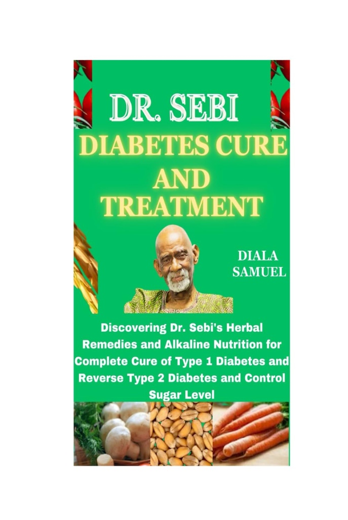 DR. SEBI DIABETES CURE AND TREATMENT: Discovering Dr. Sebi's Herbal Remedies and Alkaline Nutrition for Complete Cure of Type 1 Diabetes and Reverse Type 2 Diabetes and Control Sugar Level