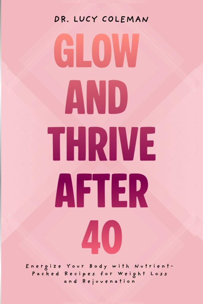 Glow ' Thrive Después de 40. Energice su cuerpo con recetas Nutrient-Packed para pérdida de peso y rejuvenecimiento