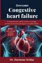 OVERCOME CONGESTIVE HEART FAILURE: Una guía integral sobre cómo manejar, prevenir y revertir el impacto del fallo cardíaco